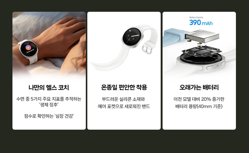 나만의 헬스 코치수면 중 5가지 주요 지표를 측정하는 '생체 진폭'점수로 확인하는 '심장 건강'운동질 편안한 착용부드러운 실리콘 소재와 에어 포켓으로 새로워진 밴드오래가는 배터리이전 모델 대비 20% 증가한 배터리 용량(40mm 기준)