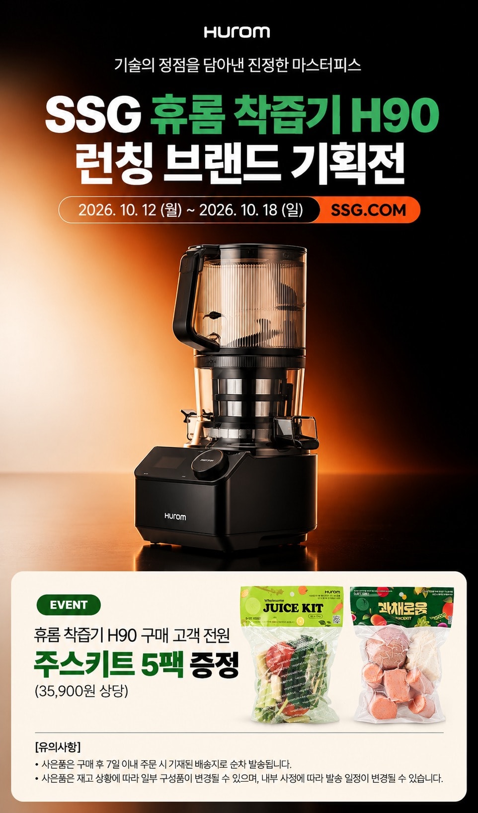 SSG 휴롬 착즙기 H90 런칭 브랜드 기획전2026. 10. 12 (월) ~ 2026. 10. 18 (일) SSG.COM휴롬 착즙기 H90 구매 고객 전원주스키트 5팩 증정(35,900원 상당)