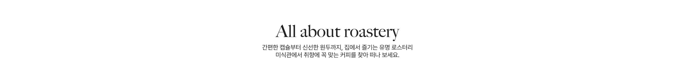 All About Roastery  간편한 캡슐부터 신선한 원두까지, 집에서 즐기는 유명 로스터리  미식관에서 취향에 꼭 맞는 커피를 찾아 떠나 보세요.