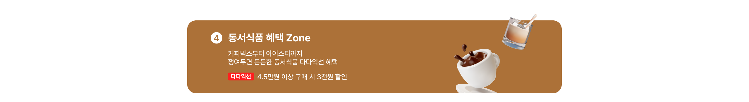 동서식품 혜택 Zone 커피믹스부터 아이스티까지 쟁여두면 든든한 동서식품 다다익선 혜택 다다익선 4.5만원 이상 구매 시 3천원 할인