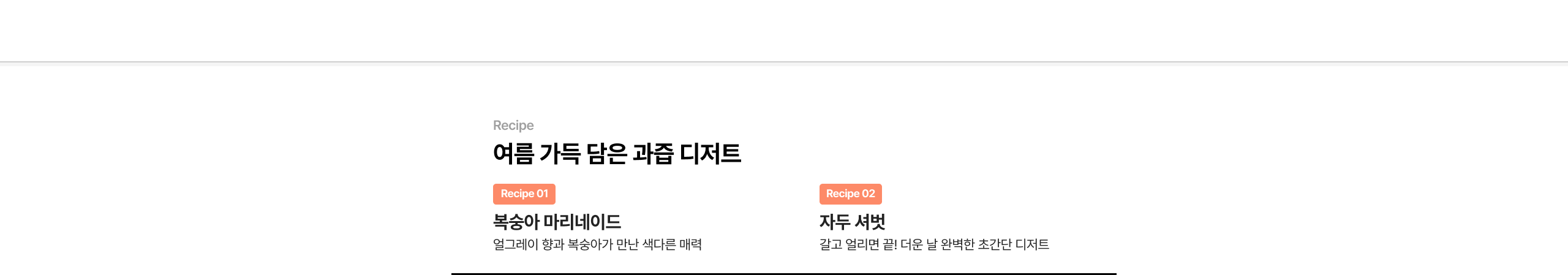 여름 가득 담은 과즙 디저트 Recipe 01 복숭아 마리네이드 열그레이 향과 복숭아가 만난 색다른 매력 Recipe 02 자두 서브 달고 알리면서 깔! 더운 날 완벽한 초간단 디저트