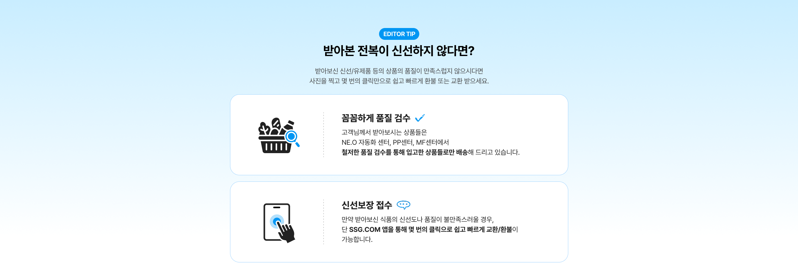 반바본 전국이 신선하지 않다면? 반바본 신선/유제품 등의 상품이 품질이 만족스럽지 않으시다면 사진을 찍고 몇 번의 클릭만으로 쉽고 빠르게 환불 또는 교환 받으세요. 꼼꼼하게 품질 검수 ✔ 고객님께서 반바본에 상품들은 NE.O 자동화 센터, PP센터, MF센터에서 철저한 품질 검수를 통해 입고한 상품들로만 배송해 드리고 있습니다. 신선보장 접수  만약 반바본 식품의 신선도나 품질이 불만족스러울 경우, 단 SSG.COM 앱을 통해 몇 번의 클릭으로 쉽고 빠르게 교환/환불이 가능합니다.