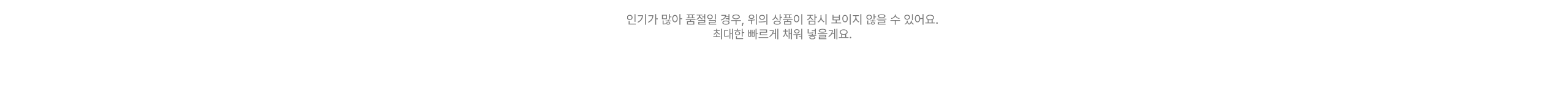 인기가 많아 품절일 경우, 위의 상품이 잠시 보이지 않을 수 있어요. 최대한 빠르게 채워 놓을게요.