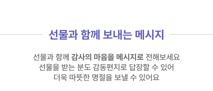 선물과 함께 보내는 메시지 선물과 함께 감사의 마음을 메시지로 전해보세요 선물을 받는 분도 감동편지로 답장할 수 있어 더욱 따뜻한 명절을 보낼 수 있어요
