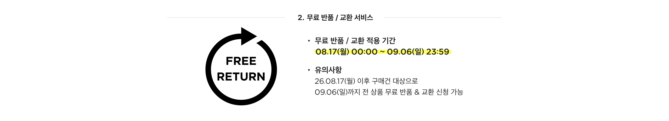 2. 무료 반품 / 교환 서비스 무료 반품 / 교환 적용 기간 08.17(월) 00:00 ~ 09.06(일) 23:59 무료 반품 & 교환 신청 가능