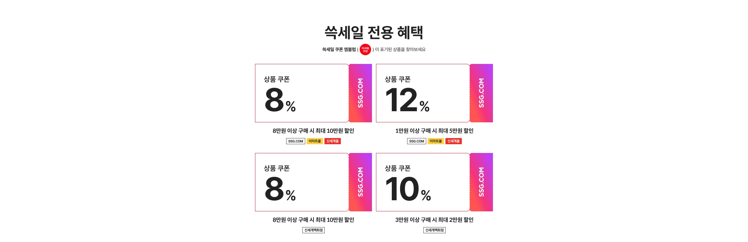쓱세일 전용 혜택 상품 쿠폰 8% 10만원 이상 구매 시 최대 10만원 할인 상품 쿠폰 12% 1만원 이상 구매 시 최대 5만원 할인 상품 쿠폰 8% 10만원 이상 구매 시 최대 10만원 할인 상품 쿠폰 10% 3만원 이상 구매 시 최대 2만원 할인