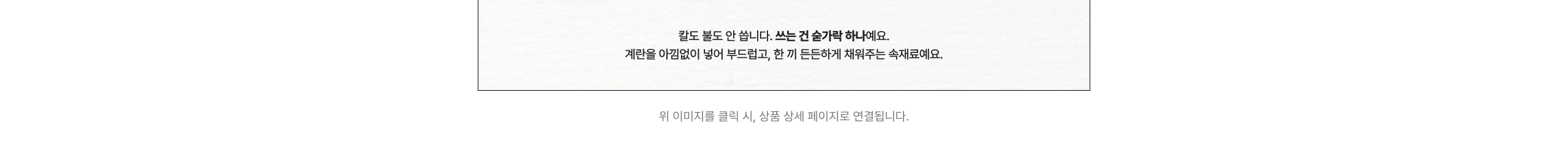 칼도 불도 안 삽니다. 쓰는 건 솔가락 하나예요. 계란을 아낌없이 넣어 부드럽고, 한 끼 든든하게