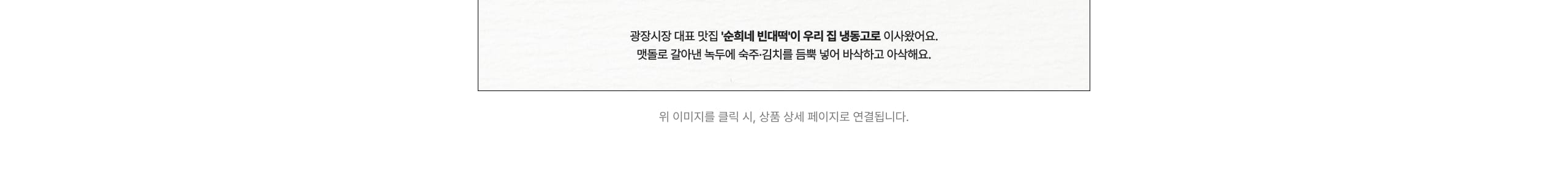 광장시장 대표 맛집 '순희네 빈대떡'이 우리 집 냉동고로 이사왔어요. 맷돌로 갈아낸 녹두에 숙주-김치를 듬뿍 넣어 바삭하고 야식하고 아삭해요.