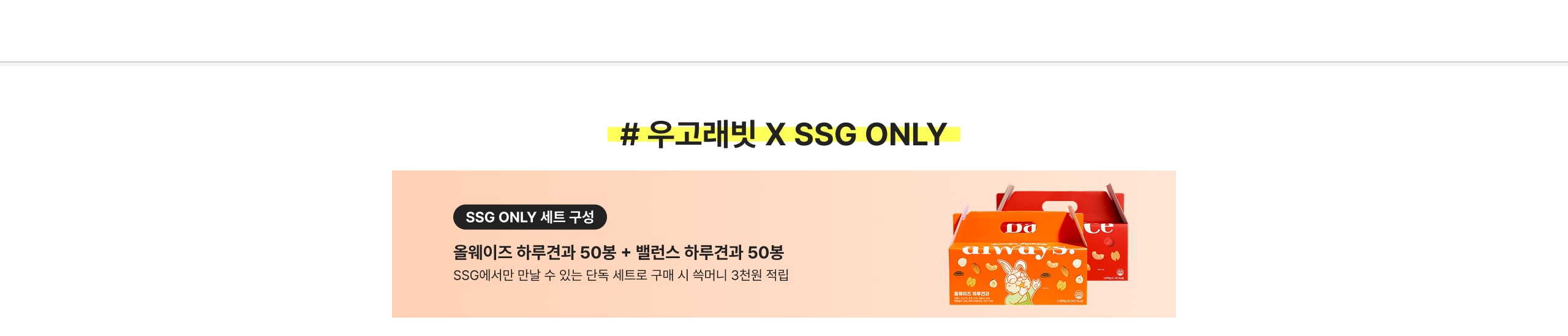 # 우고레빗 X SSG ONLY SSG ONLY 세트 구성 올웨이즈 하루견과 50봉 + 밸런스 하루견과 50봉 SSG에서만 만날 수 있는 단독 세트로 구매 시 3천원 적립