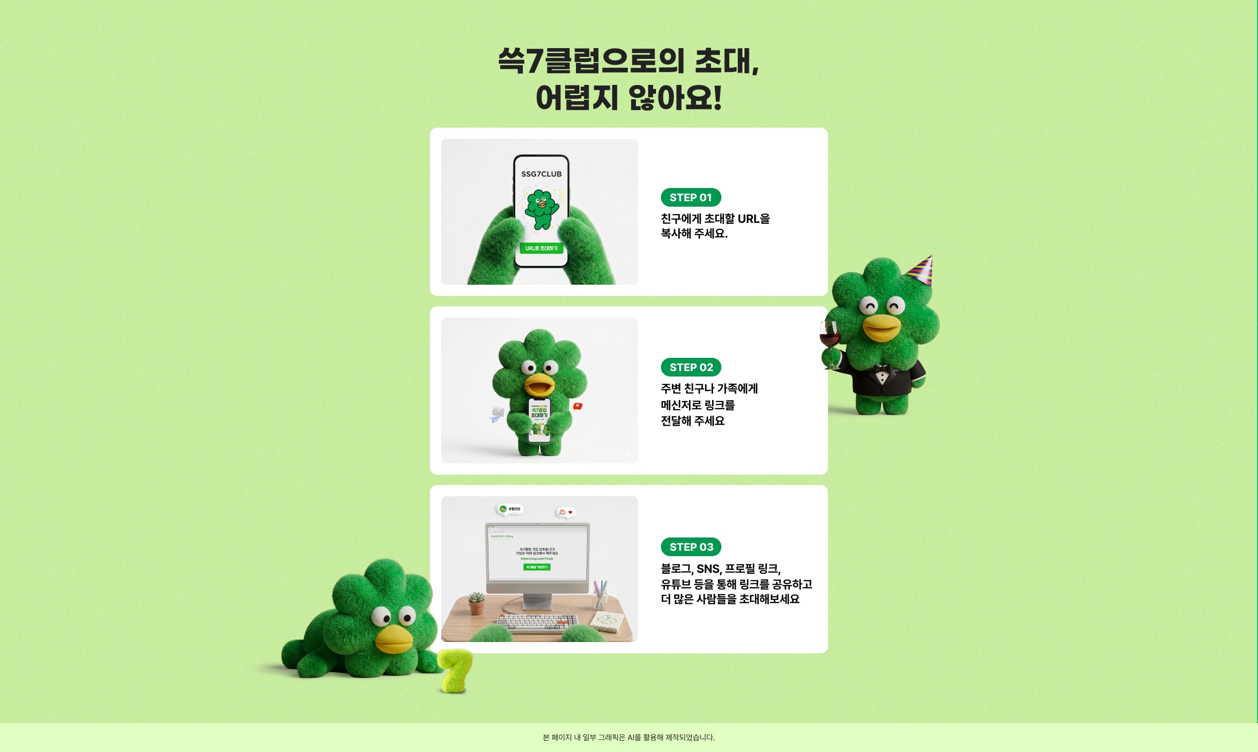 쓱7클럽으로의 초대, 어렵지 않아요! STEP 01 친구에게 초대할 URL을 복사해 주세요. STEP 02 주변 친구나 가족에게 메시지로 링크를 전달해 주세요. STEP 03 블로그, SNS, 프로필 링크, 유튜버 등을 통해 링크를 공유하고 더 많은 사람들을 초대해보세요