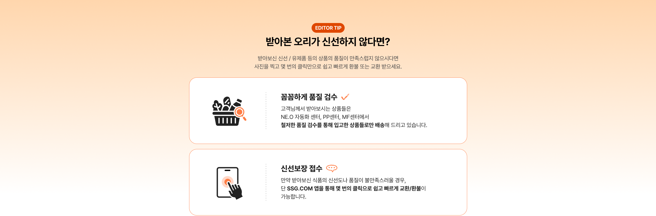 만나본 오리가 신선하지 않다면? 만나본 신선 / 유제품 등의 상품의 품질이 만족스럽지 않으시다면 사진을 찍고 몇 번의 클릭만으로 쉽고 빠르게 환불 또는 교환 받으세요. 꼼꼼하게 품질 검수 고객님께서 받아보시는 상품들은 NE.O 자동화 센터, PP센터, MF센터에서 철저한 품질 검수를 통해 입고한 상품들로만 배송해 드리고 있습니다. 신선보장 접수 만약 만나본 신품의 신선도나 품질이 불만족스러울 경우, 단 SSG.COM 앱을 통해 몇 번의 클릭으로 쉽고 빠르게 교환/환불이 가능합니다.