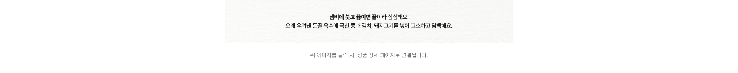 오래 우러낸 육수에 국산 콩과 김치, 돼지고기를 넣고 고소하고 담백해요.