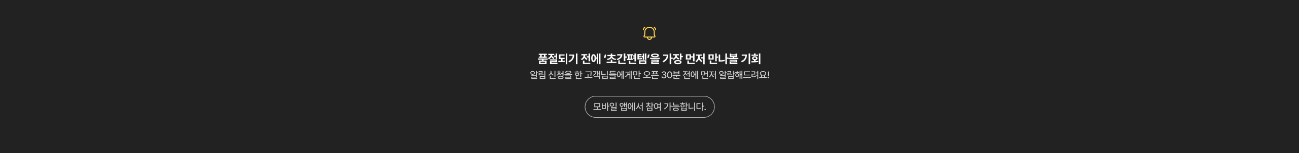 품절되기 전 '초간편템'을 가장 먼저 만나볼 기회 알림 신청을 한 고객님들에게만 오픈 30분 전에 먼저 알림해드려요! 모바일 앱에서 참여 가능합니다.