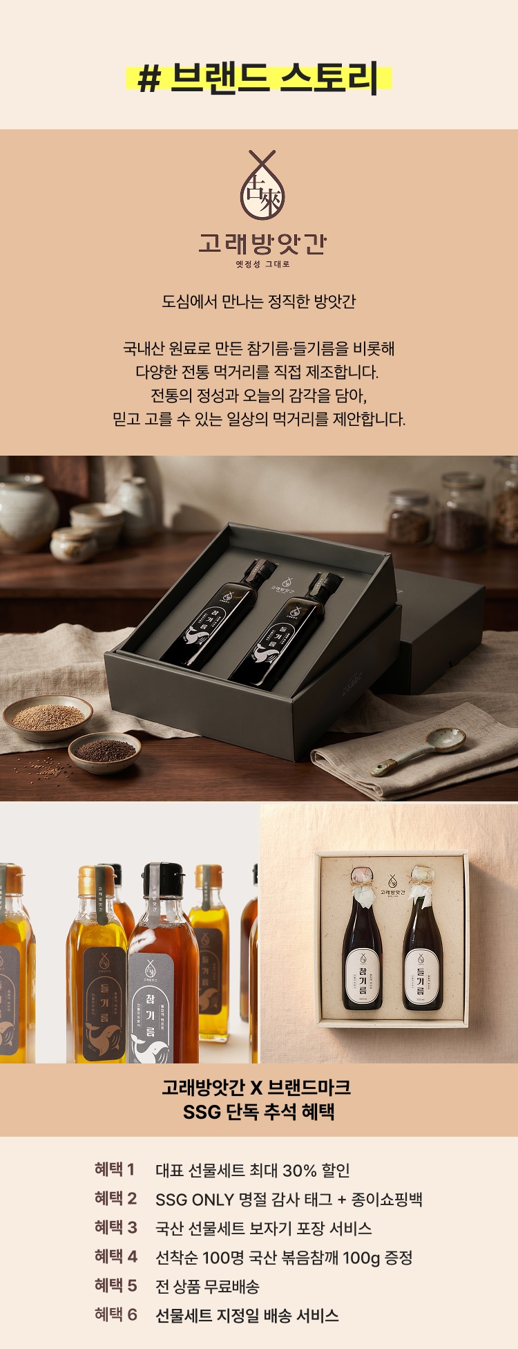 # 브랜드 스토리 고려방앗간 도심에서 만나는 정직한 방앗간 국내산 원료로 만든 참기름&middot;들기름을 비롯해 다양한 전통 먹거리를 직접 제조합니다. 전통의 정성과 오늘의 감각을 담아, 믿고 고를 수 있는 일상의 먹거리를 제안합니다. 고려방앗간 X 브랜드마크 SSG 단독 추석 혜택 혜택 1 대표 선물세트 최대 30% 할인 혜택 2 SSG ONLY 명절 감사 태그 + 중이쇼핑백 혜택 3 국산 선물세트 보자기 포장 서비스 혜택 4 선착순 100명 국산 육포참깨 100g 증정 혜택 5 전 상품 무료배송 혜택 6 선물세트 지정일 배송 서비스