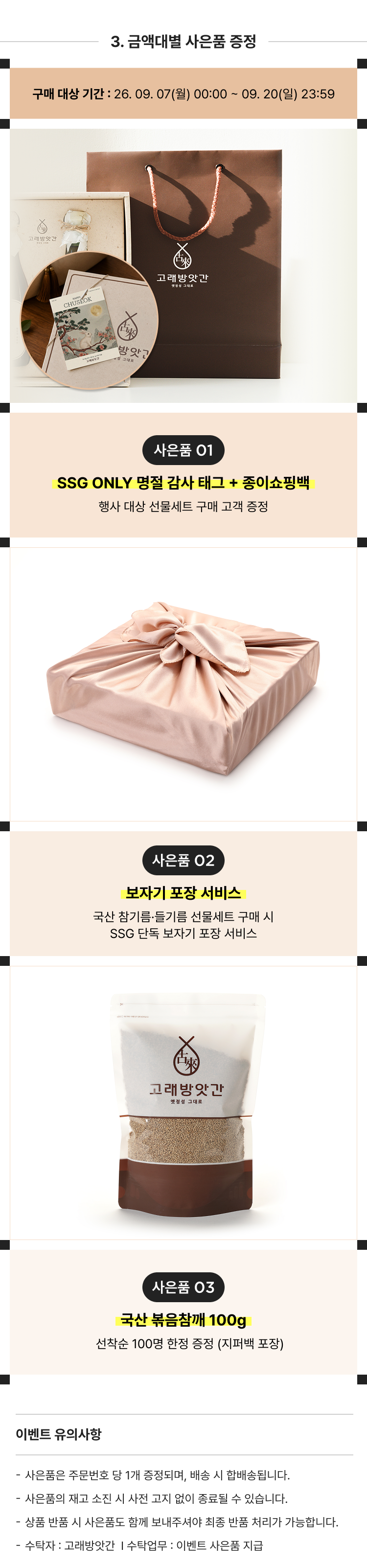 3. 금엑대별 사은품 증정 구매 대상 기간 : 26. 09. 07(월) 00:00 ~ 09. 20(일) 23:59 사은품 01 SSG ONLY 명절 감사 태그 + 종이쇼핑백 행사 대상 선물세트 구매 고객 증정 사은품 02 보자기 포장 서비스 국산 참기름&middot;들기름 선물세트 구매 시 SSG 단독 보자기 포장 서비스 사은품 03 국산 볶음참깨 100g 선착순 100명 한정 증정 (지퍼백 포장)
