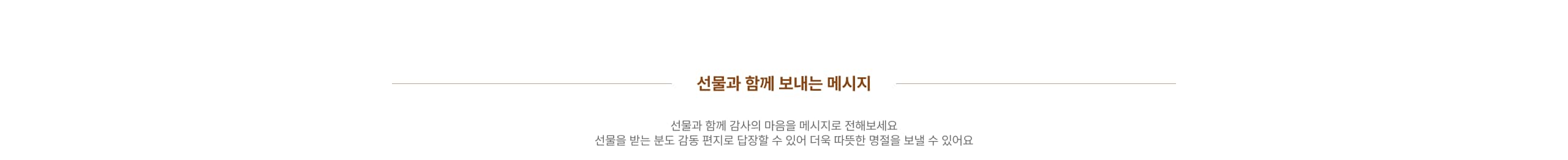 선물과 함께 보내는 메시지 선물과 함께 감사의 마음을 메시지로 전해보세요 선물을 받는 분도 감동 편지로 담장할 수 있어 더욱 따뜻한 명절을 보낼 수 있어요