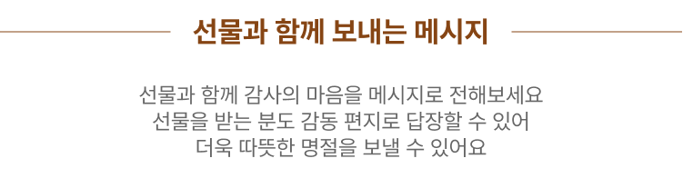 선물과 함께 보내는 메시지 선물과 함께 감사의 마음을 메시지로 전해보세요 선물을 받는 분도 감동 편지로 답장할 수 있어 더욱 따뜻한 명절을 보낼 수 있어요