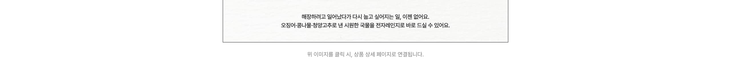 해장하려고 일어났다가 다시 눈을 감는 일, 이젠 없어요. 오징어-콩나물-청양고추로 낸 시원한 국물은 전자레인지로 바로 드실 수 있어요.
