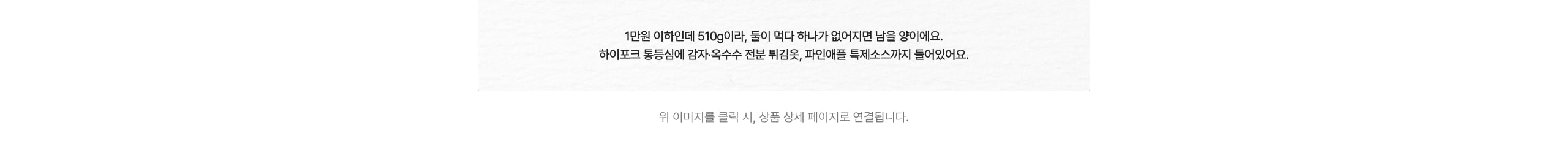 1만원 이하인데 510g, 하이포크 통등심에 감자-옥수수 전분 튀김옷, 파인애플 특제소스까지 들어있어요.