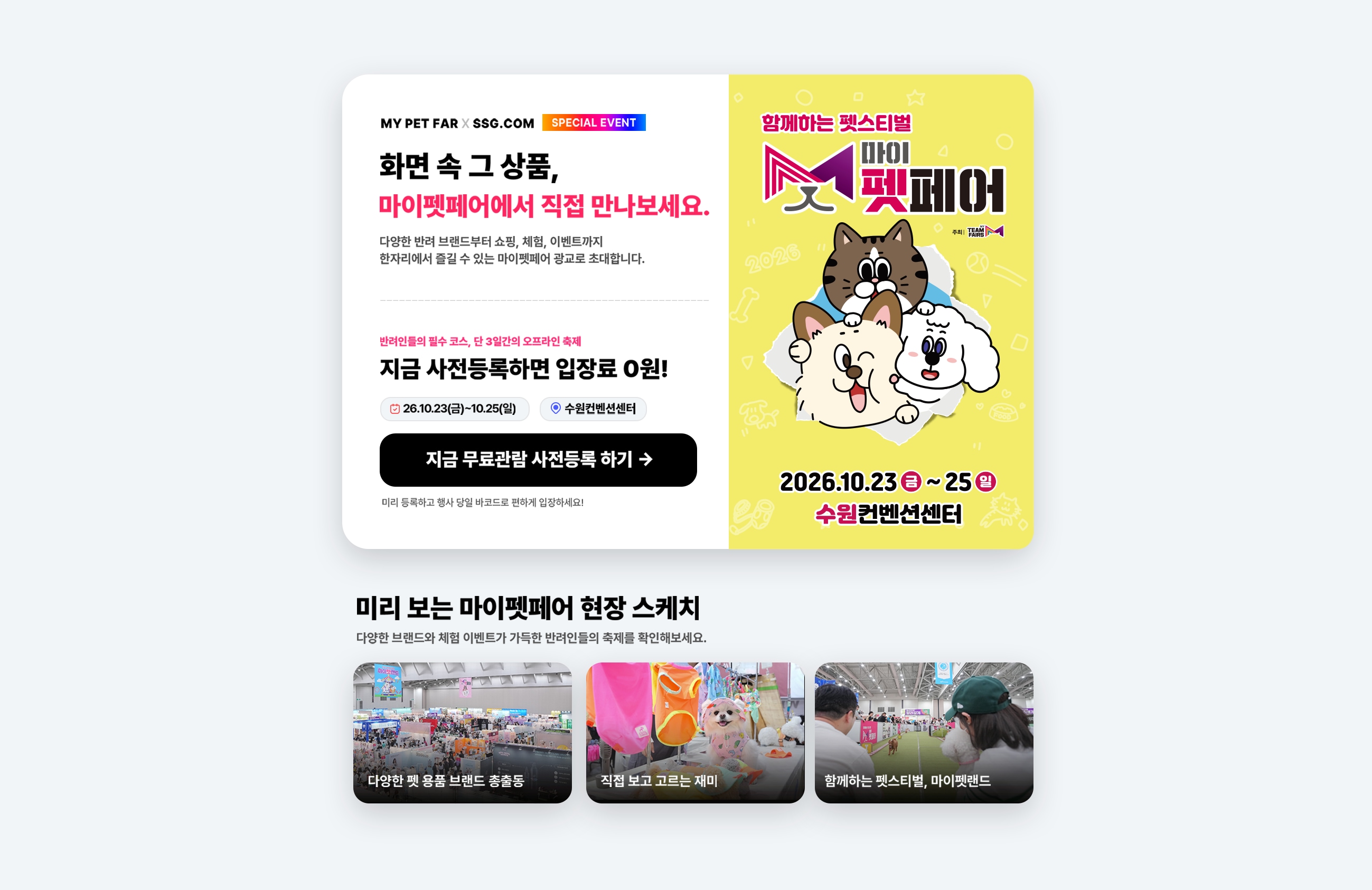 화면 속 상품, 마이펫페어에서 직접 만나보세요. 지금 사전등록하면 입장료 0원! 지금 무료관람 사전등록 하기 미리 보는 마이펫페어 화장 스케치 다양한 화장품 브랜드 증정품 직접 보고 고르는 재미 함께하는 펫스티벌, 마이펫페어