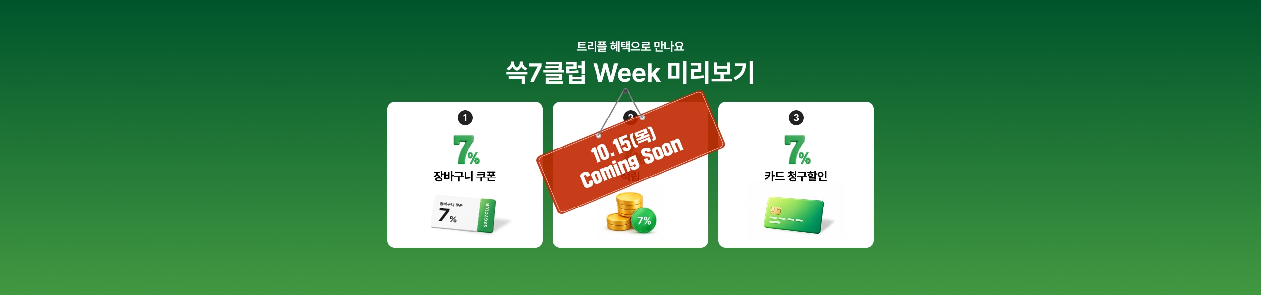 트리플 혜택으로 만나요 쓱7클럽 Week 미리보기 7% 장바구니 쿠폰 10. 15(목) Coming Soon 7% 카드 청구할인