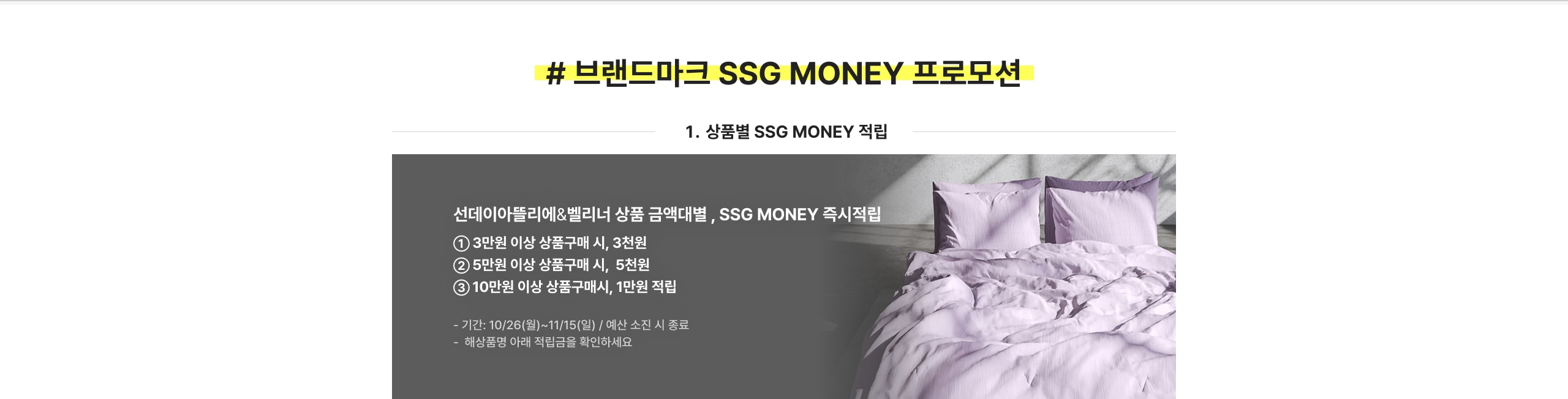 # 브랜드마크 SSG MONEY 프로모션 1. 상품별 SSG MONEY 적립 선대이아들리에&벨리너 상품 구매대별, SSG MONEY 즉시적립 ① 3만원 이상 상품구매 시, 3천원 ② 5만원 이상 상품구매 시, 5천원 ③ 10만원 이상 상품구매시, 1만원 적립